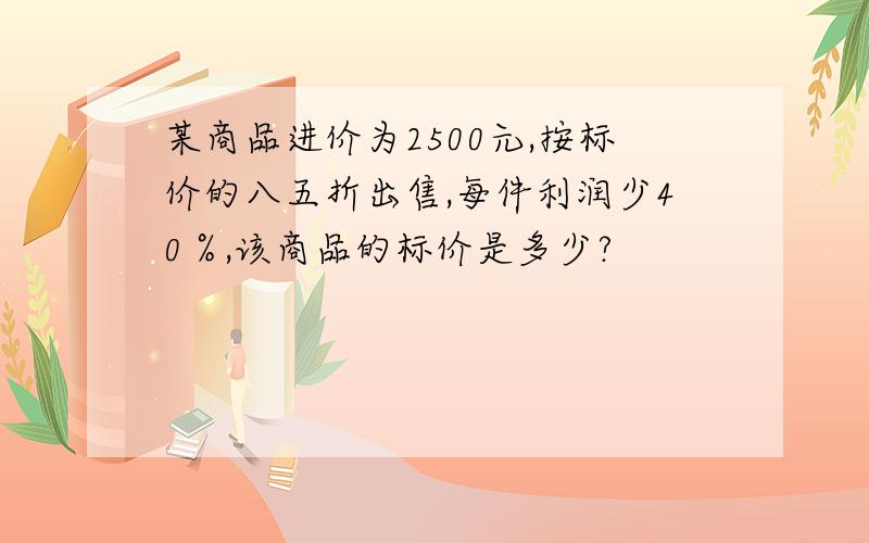 某商品进价为2500元,按标价的八五折出售,每件利润少40％,该商品的标价是多少?