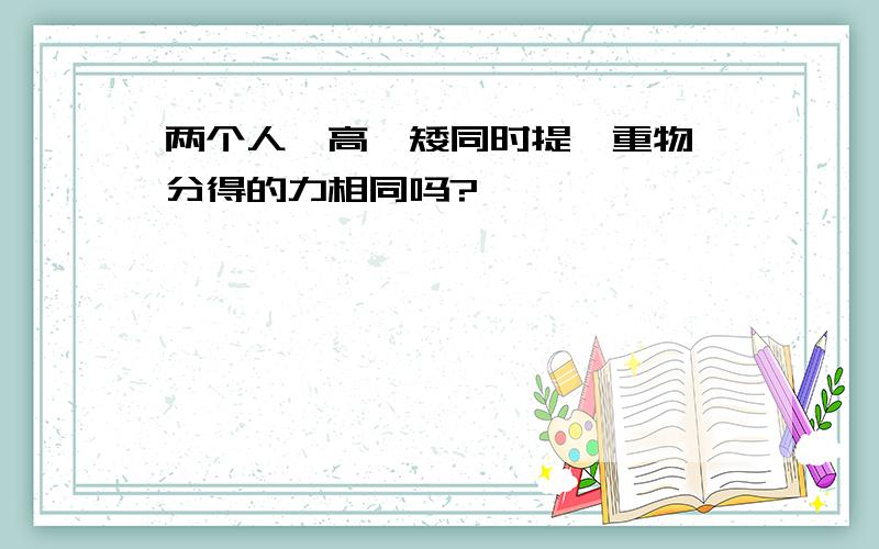 两个人一高一矮同时提一重物,分得的力相同吗?