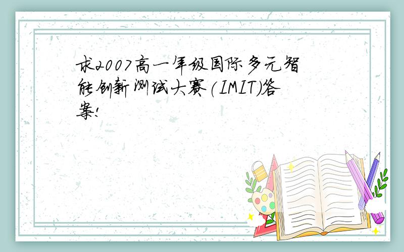 求2007高一年级国际多元智能创新测试大赛(IMIT)答案!