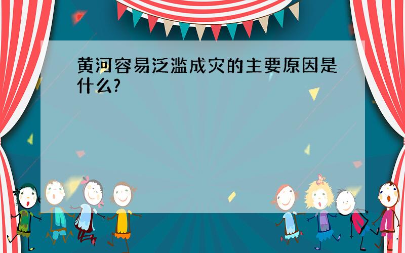 黄河容易泛滥成灾的主要原因是什么?