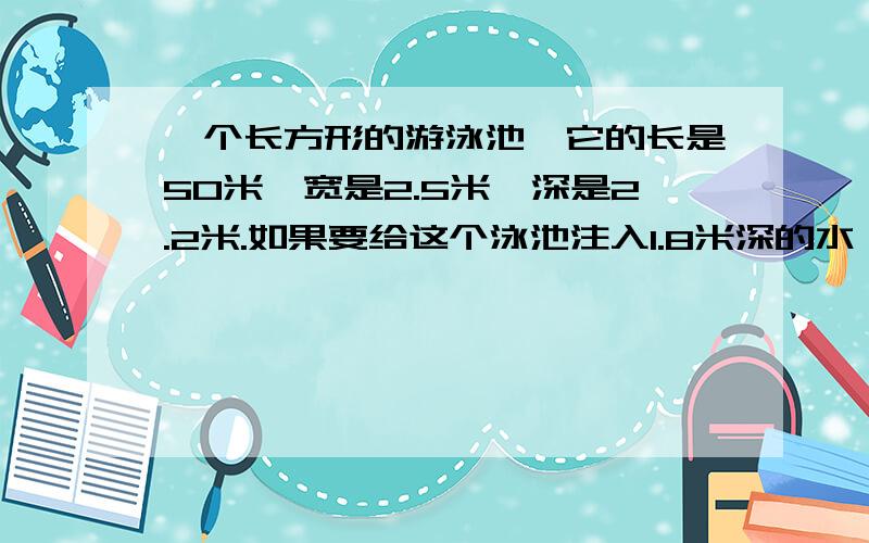 一个长方形的游泳池,它的长是50米,宽是2.5米,深是2.2米.如果要给这个泳池注入1.8米深的水,已知每小时能注水15