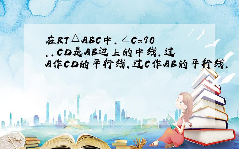 在RT△ABC中,∠C=90°,CD是AB边上的中线,过A作CD的平行线,过C作AB的平行线,