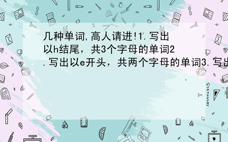 几种单词,高人请进!1.写出以h结尾，共3个字母的单词2.写出以e开头，共两个字母的单词3.写出以b为第二个字母，共3个