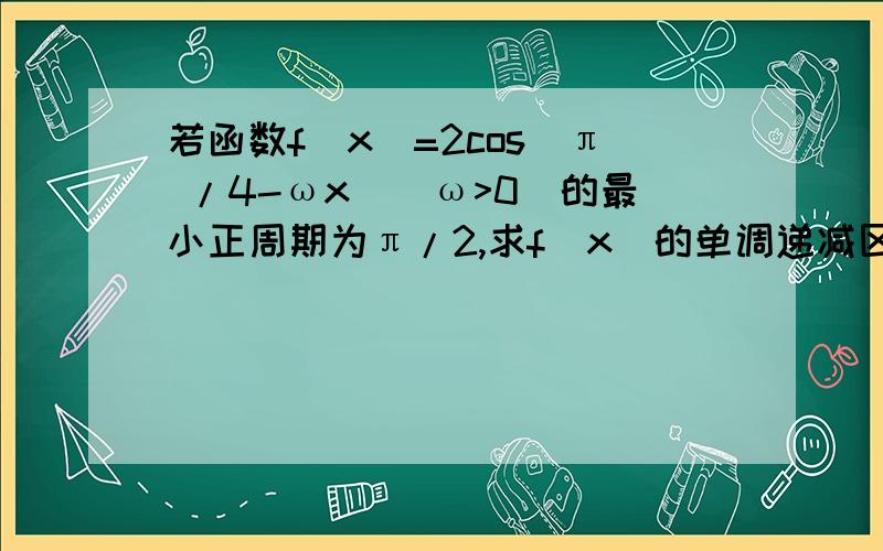 若函数f(x)=2cos(π /4-ωx)(ω>0)的最小正周期为π/2,求f(x)的单调递减区间.