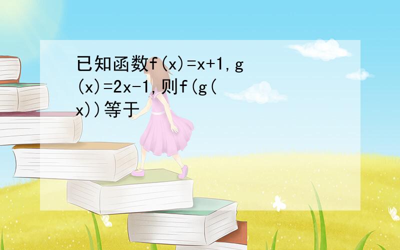 已知函数f(x)=x+1,g(x)=2x-1,则f(g(x))等于