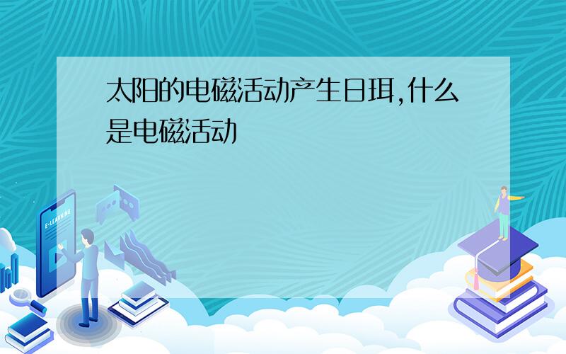 太阳的电磁活动产生日珥,什么是电磁活动