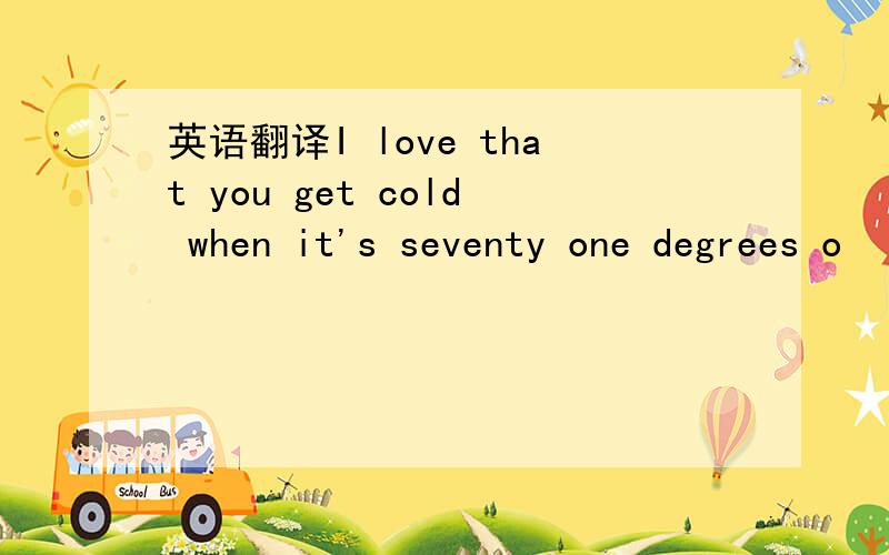 英语翻译I love that you get cold when it's seventy one degrees o