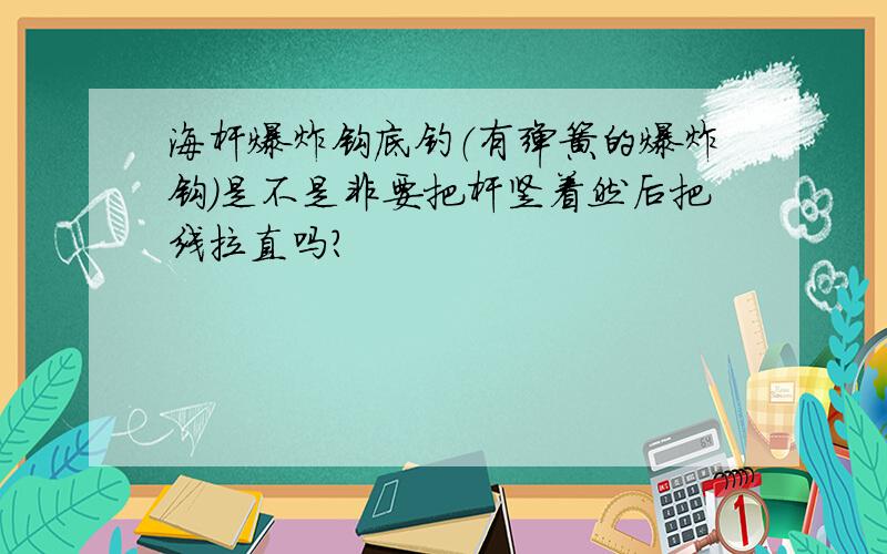 海杆爆炸钩底钓（有弹簧的爆炸钩）是不是非要把杆竖着然后把线拉直吗?