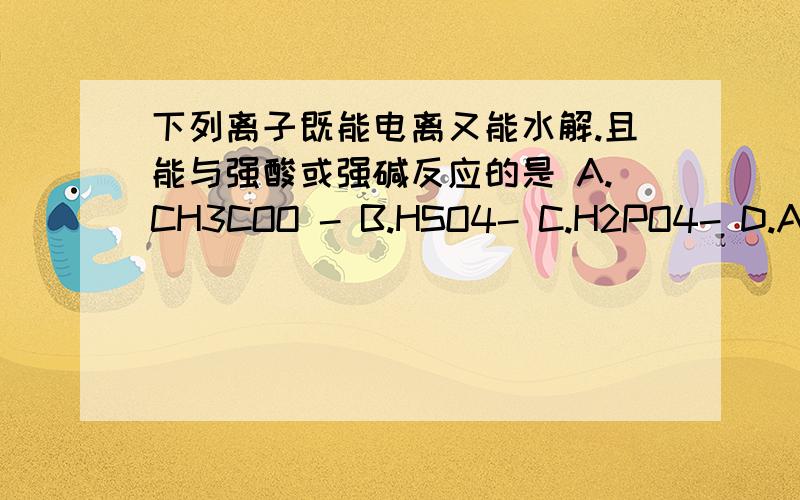 下列离子既能电离又能水解.且能与强酸或强碱反应的是 A.CH3COO - B.HSO4- C.H2PO4- D.AlO2