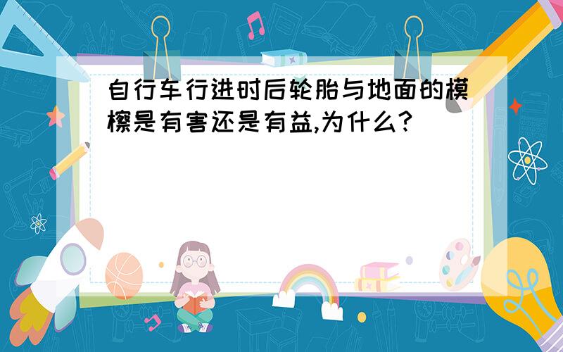 自行车行进时后轮胎与地面的模檫是有害还是有益,为什么?