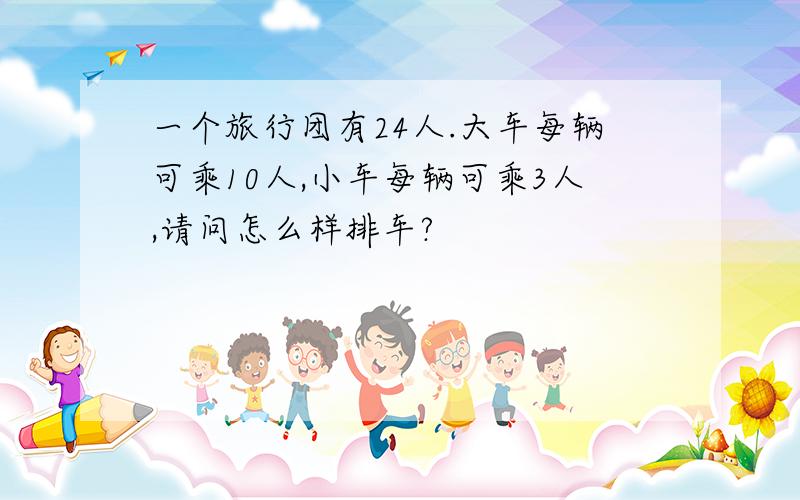 一个旅行团有24人.大车每辆可乘10人,小车每辆可乘3人,请问怎么样排车?