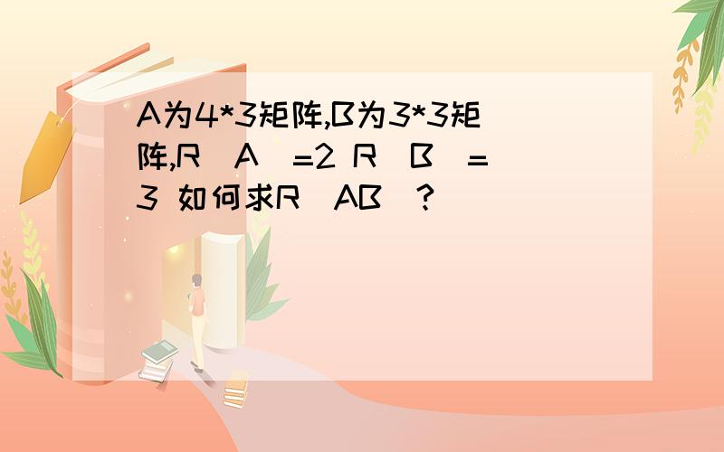 A为4*3矩阵,B为3*3矩阵,R(A)=2 R(B)=3 如何求R(AB)?