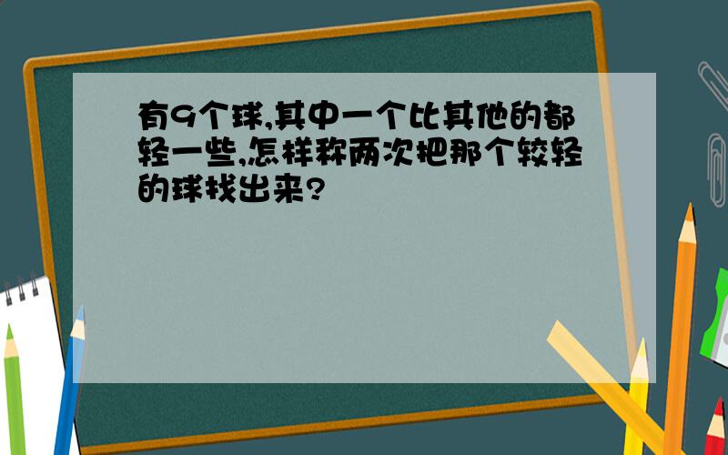 有9个球,其中一个比其他的都轻一些,怎样称两次把那个较轻的球找出来?