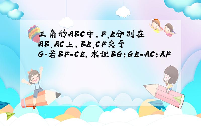 三角形ABC中,F、E分别在AB、AC上,BE、CF交于G.若BF=CE,求证BG:GE=AC:AF