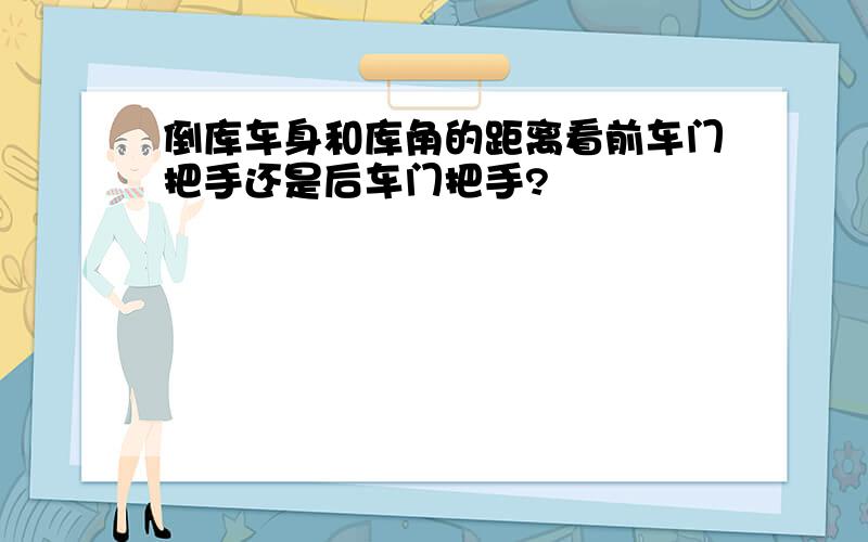 倒库车身和库角的距离看前车门把手还是后车门把手?