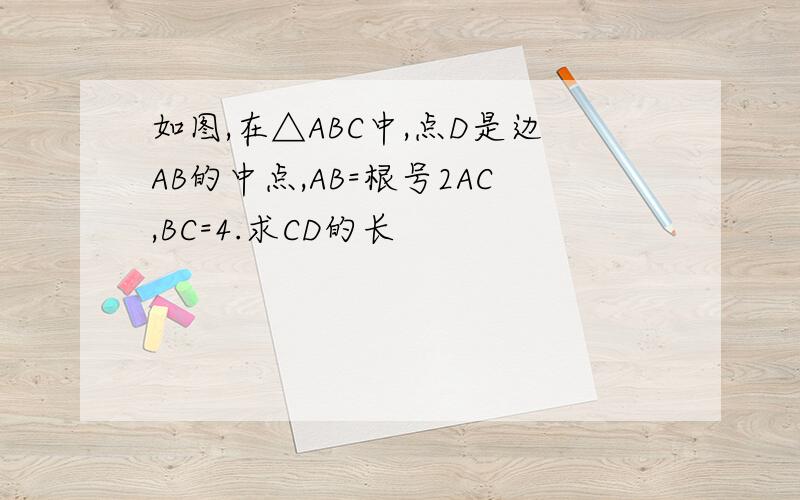 如图,在△ABC中,点D是边AB的中点,AB=根号2AC,BC=4.求CD的长