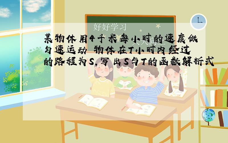 某物体用4千米每小时的速度做匀速运动 物体在T小时内经过的路程为S,写出S与T的函数解析式