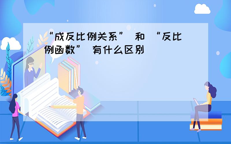 “成反比例关系” 和 “反比例函数” 有什么区别