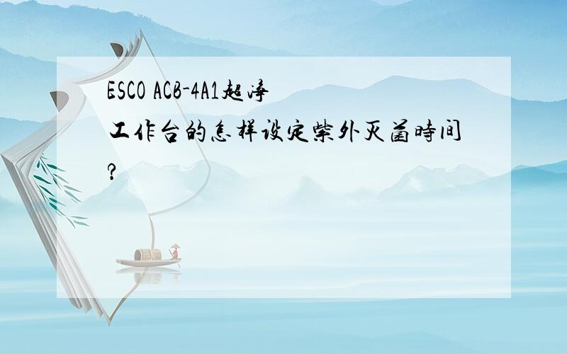 ESCO ACB-4A1超净工作台的怎样设定紫外灭菌时间?