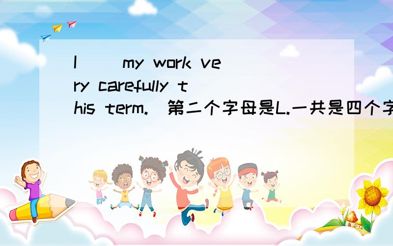 I( )my work very carefully this term.(第二个字母是L.一共是四个字母）