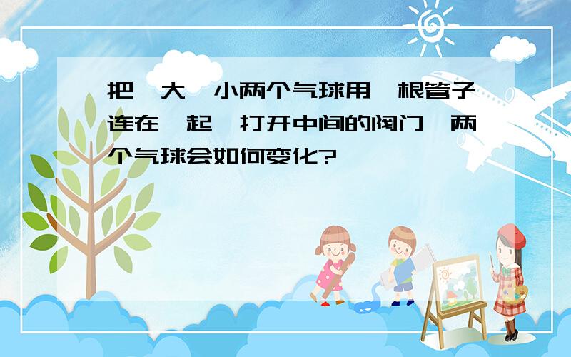 把一大一小两个气球用一根管子连在一起,打开中间的阀门,两个气球会如何变化?