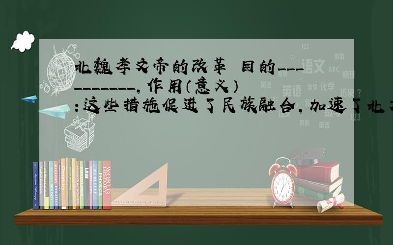 北魏孝文帝的改革 目的__________,作用（意义）：这些措施促进了民族融合,加速了北方_____的进程.