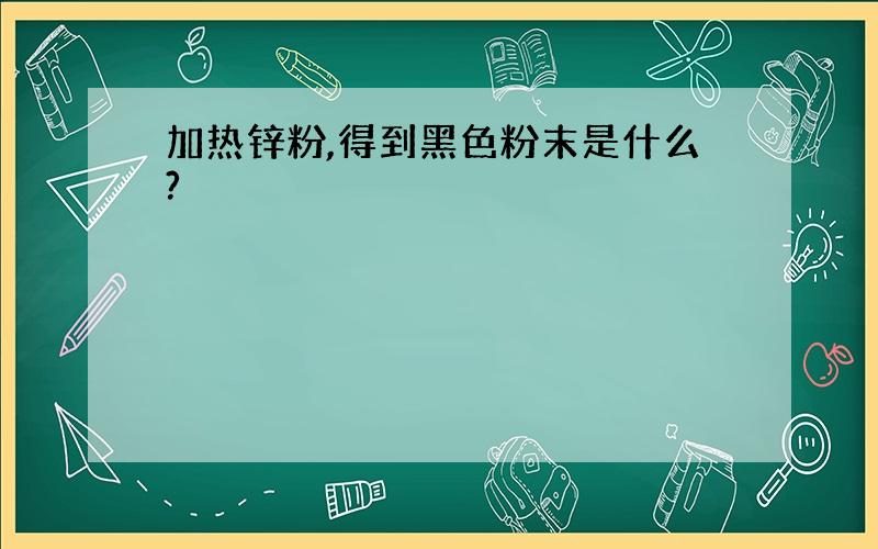 加热锌粉,得到黑色粉末是什么?