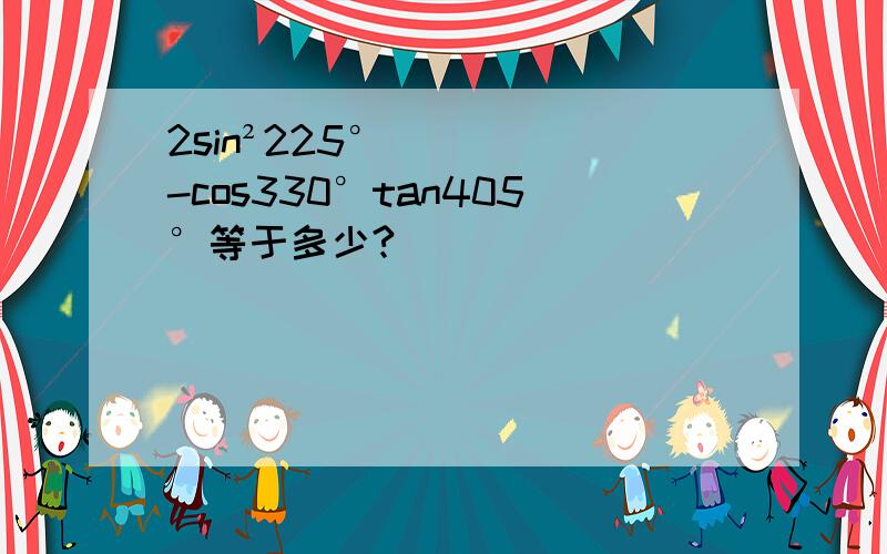 2sin²225°-cos330°tan405°等于多少?