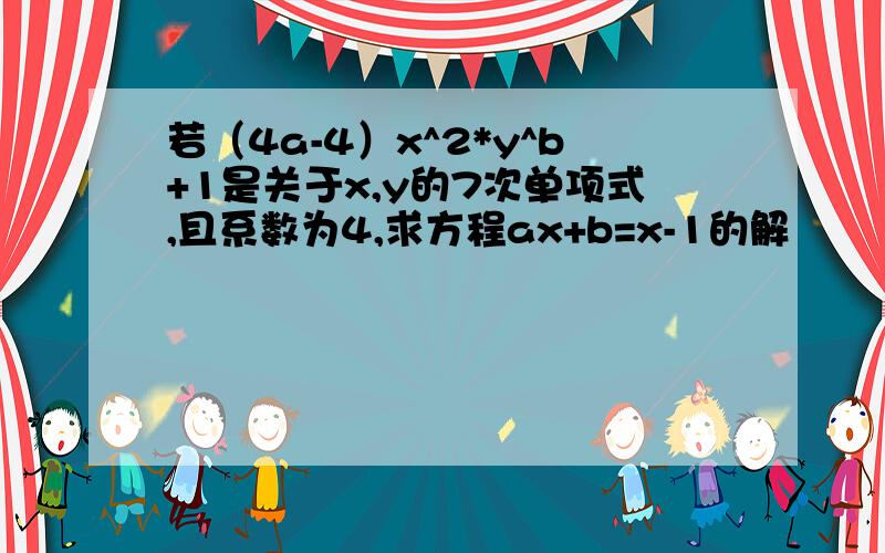 若（4a-4）x^2*y^b+1是关于x,y的7次单项式,且系数为4,求方程ax+b=x-1的解