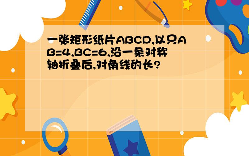 一张矩形纸片ABCD,以只AB=4,BC=6,沿一条对称轴折叠后,对角线的长?