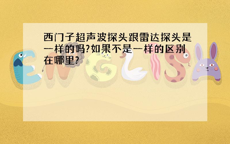 西门子超声波探头跟雷达探头是一样的吗?如果不是一样的区别在哪里?