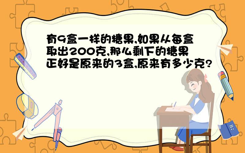 有9盒一样的糖果,如果从每盒取出200克,那么剩下的糖果正好是原来的3盒,原来有多少克?