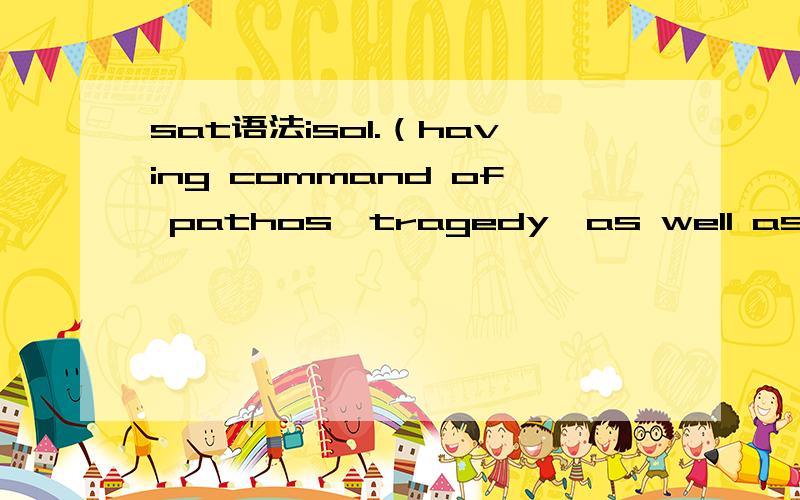 sat语法iso1.（having command of pathos,tragedy,as well as humor