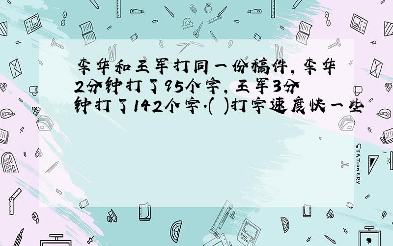 李华和王军打同一份稿件,李华2分钟打了95个字,王军3分钟打了142个字.( )打字速度快一些