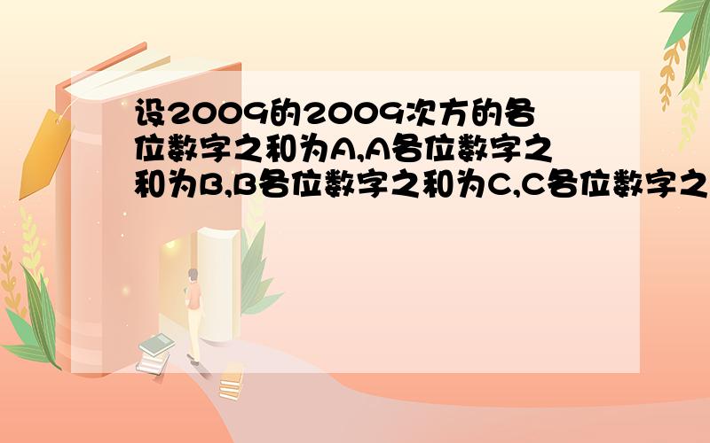 设2009的2009次方的各位数字之和为A,A各位数字之和为B,B各位数字之和为C,C各位数字之和为D,那么D=?