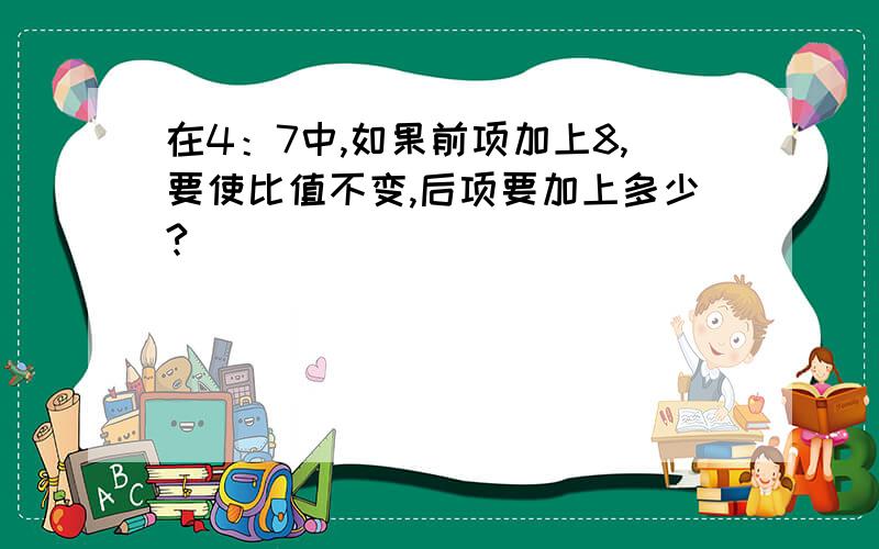 在4：7中,如果前项加上8,要使比值不变,后项要加上多少?