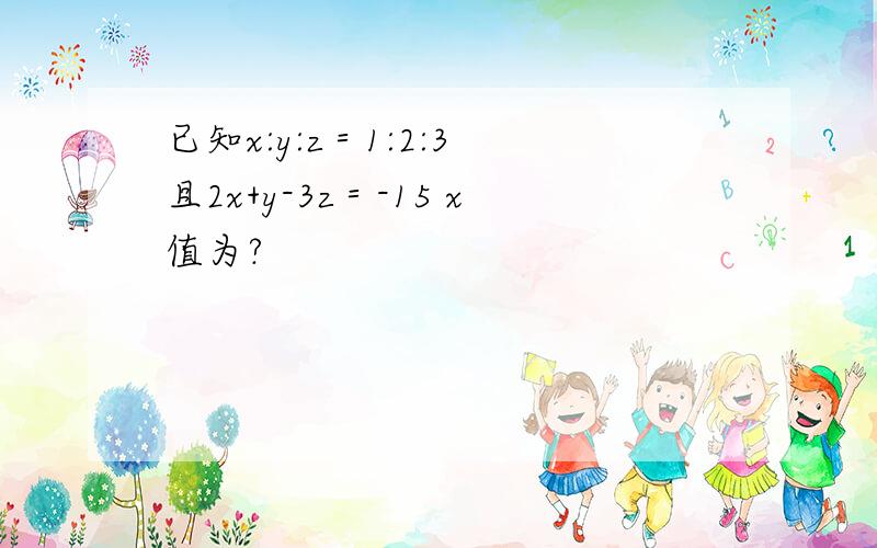 已知x:y:z＝1:2:3 且2x+y-3z＝-15 x值为?