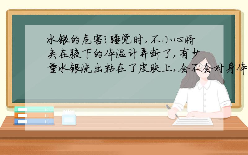 水银的危害?睡觉时,不小心将夹在腋下的体温计弄断了,有少量水银流出粘在了皮肤上,会不会对身体产生不利影响呢?还有水银还有