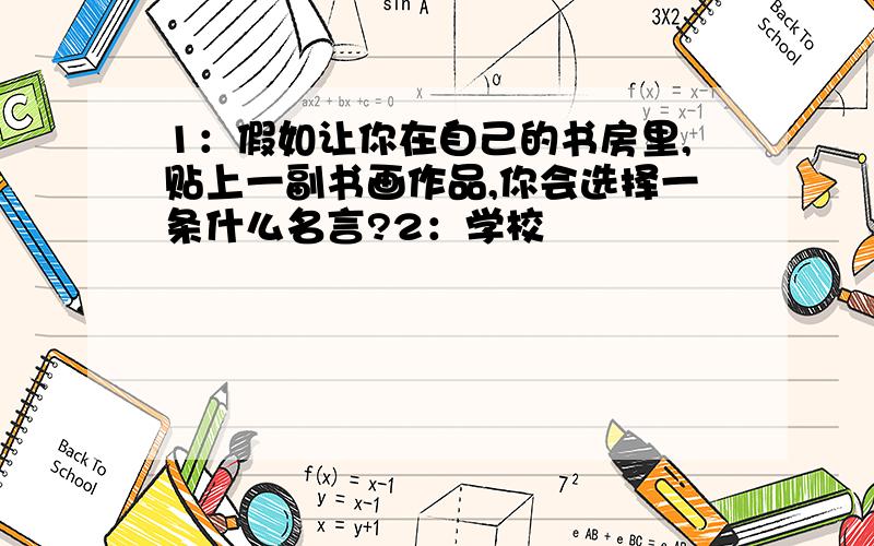 1：假如让你在自己的书房里,贴上一副书画作品,你会选择一条什么名言?2：学校