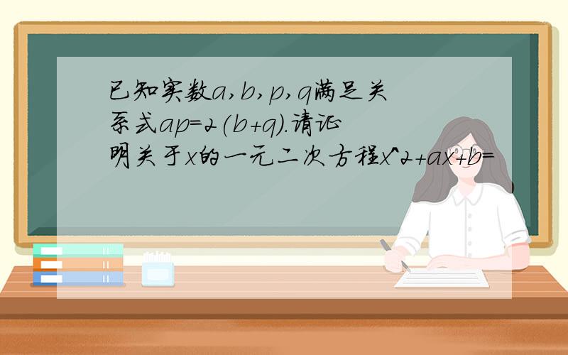 已知实数a,b,p,q满足关系式ap=2(b+q).请证明关于x的一元二次方程x^2+ax+b=