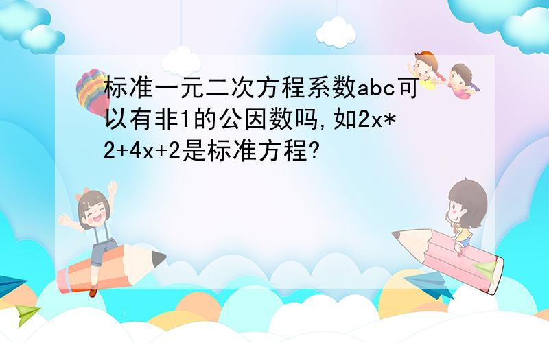 标准一元二次方程系数abc可以有非1的公因数吗,如2x*2+4x+2是标准方程?