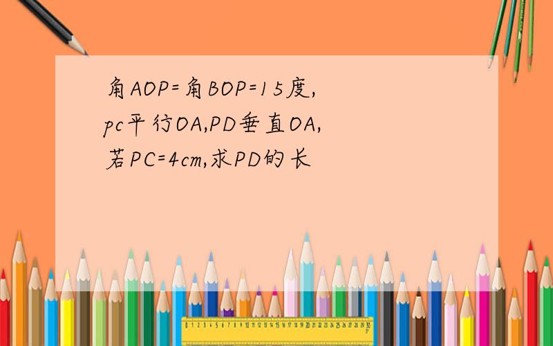 角AOP=角BOP=15度,pc平行OA,PD垂直OA,若PC=4cm,求PD的长