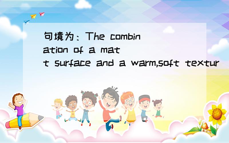 句境为：The combination of a matt surface and a warm,soft textur