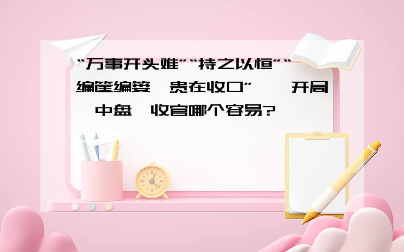 “万事开头难”“持之以恒”“编筐编篓,贵在收口”——开局、中盘、收官哪个容易?