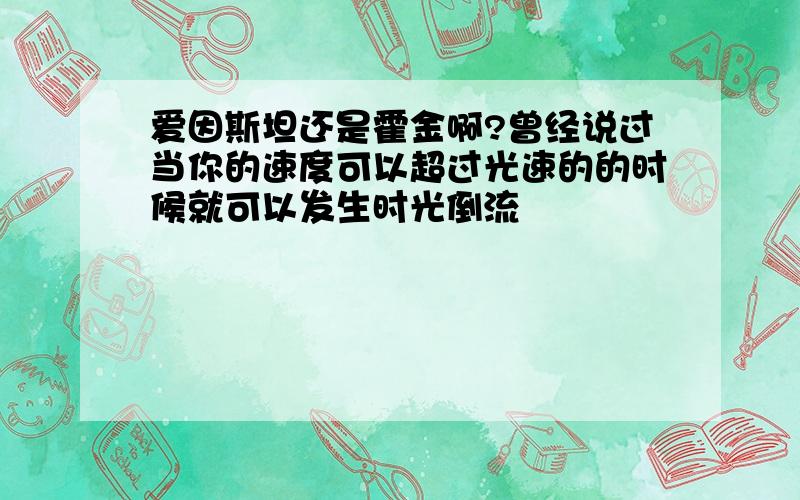 爱因斯坦还是霍金啊?曾经说过当你的速度可以超过光速的的时候就可以发生时光倒流