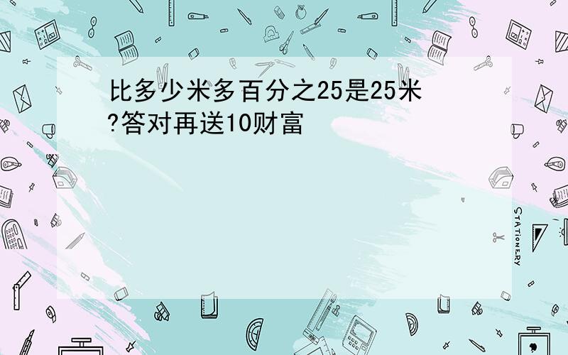 比多少米多百分之25是25米?答对再送10财富