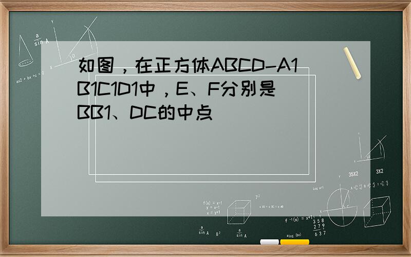 如图，在正方体ABCD-A1B1C1D1中，E、F分别是BB1、DC的中点．