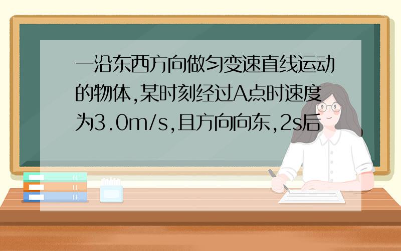 一沿东西方向做匀变速直线运动的物体,某时刻经过A点时速度为3.0m/s,且方向向东,2s后