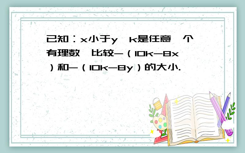 已知：x小于y,k是任意一个有理数,比较-（10k-8x）和-（10k-8y）的大小.