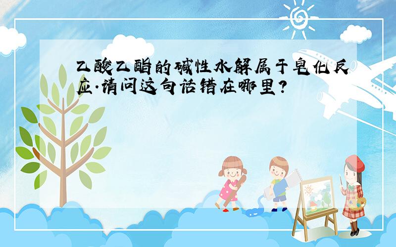 乙酸乙酯的碱性水解属于皂化反应.请问这句话错在哪里?